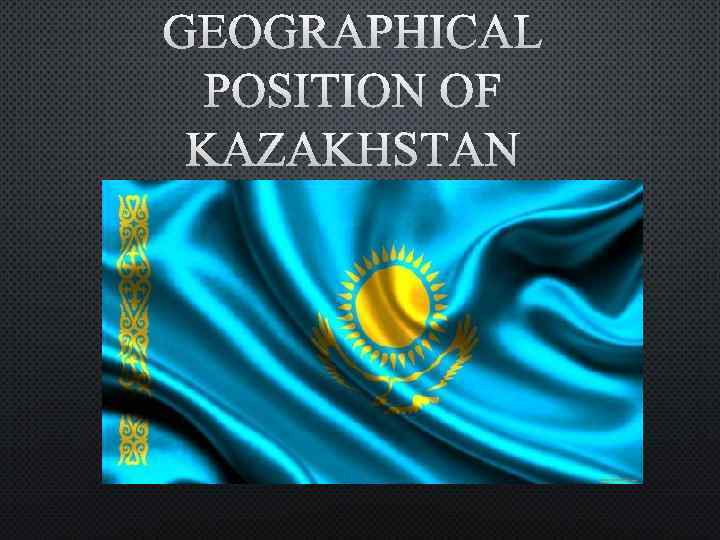 GEOGRAPHICAL POSITION OF KAZAKHSTAN 