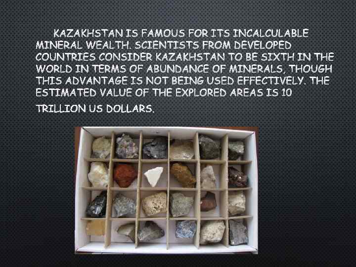 KAZAKHSTAN IS FAMOUS FOR ITS INCALCULABLE MINERAL WEALTH. SCIENTISTS FROM DEVELOPED COUNTRIES CONSIDER KAZAKHSTAN