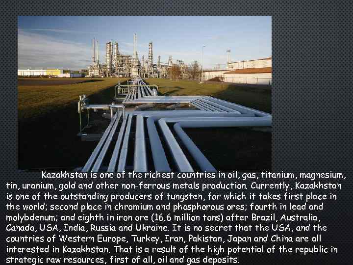 Kazakhstan is one of the richest countries in oil, gas, titanium, magnesium, tin, uranium,