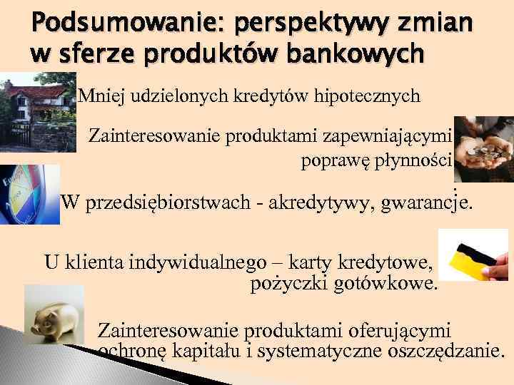 Podsumowanie: perspektywy zmian w sferze produktów bankowych Mniej udzielonych kredytów hipotecznych Zainteresowanie produktami zapewniającymi