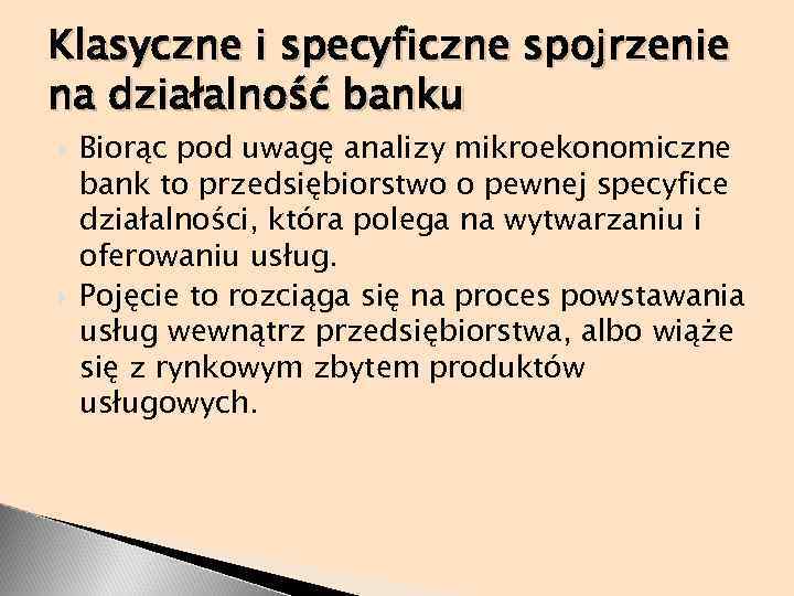 Klasyczne i specyficzne spojrzenie na działalność banku Biorąc pod uwagę analizy mikroekonomiczne bank to
