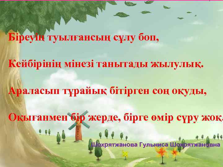 Біреуің туылғансың сұлу боп, Кейбірінің мінезі танытады жылулық. Араласып тұрайық бітірген соң оқуды, Оқығанмен