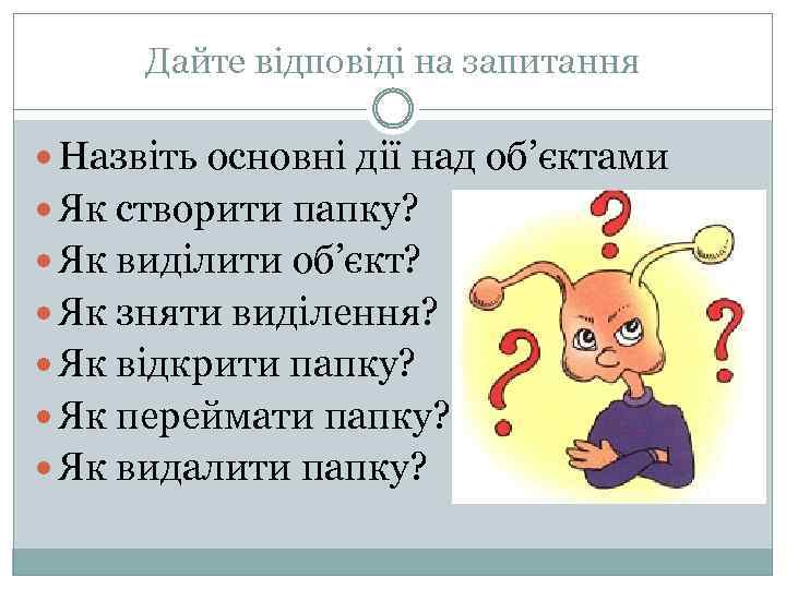 Дайте відповіді на запитання Назвіть основні дії над об’єктами Як створити папку? Як виділити