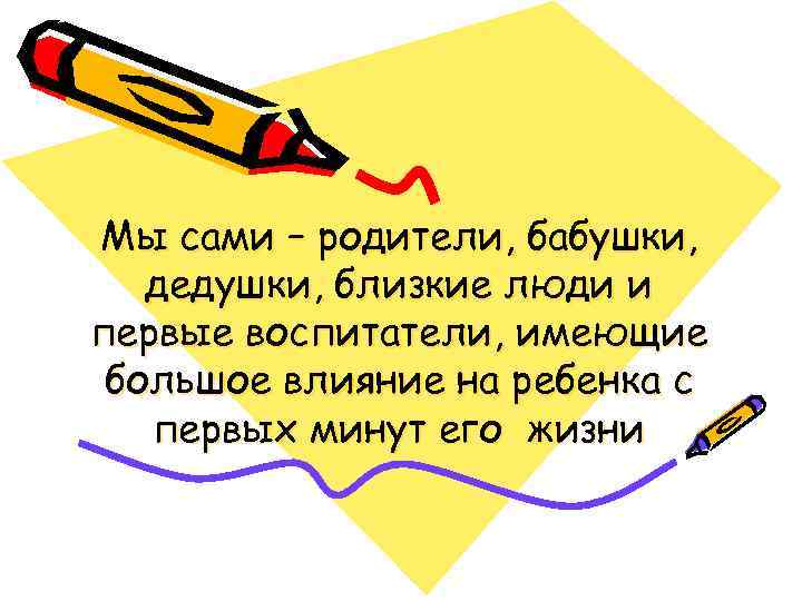 Мы сами – родители, бабушки, дедушки, близкие люди и первые воспитатели, имеющие большое влияние