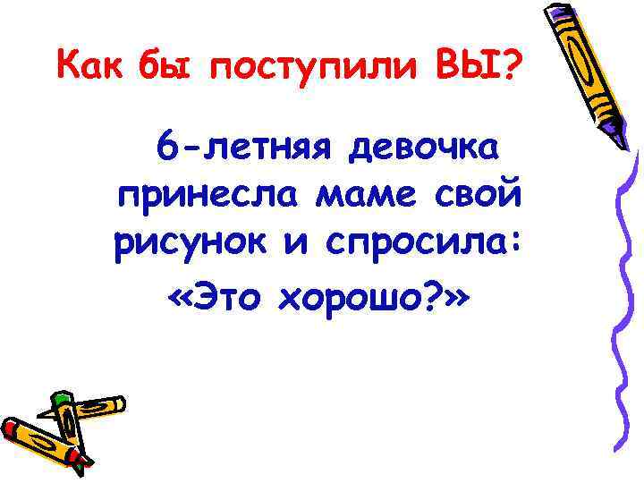 Как бы поступили ВЫ? 6 -летняя девочка принесла маме свой рисунок и спросила: «Это