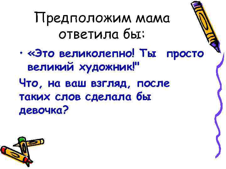 Предположим мама ответила бы: • «Это великолепно! Ты просто великий художник!" Что, на ваш