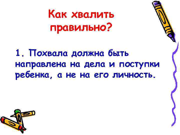 Как хвалить правильно? 1. Похвала должна быть направлена на дела и поступки ребенка, а