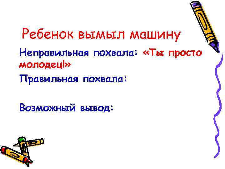 Ребенок вымыл машину Неправильная похвала: «Ты просто молодец!» Правильная похвала: Возможный вывод: 