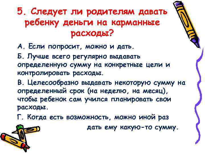 5. Следует ли родителям давать ребенку деньги на карманные расходы? А. Если попросит, можно