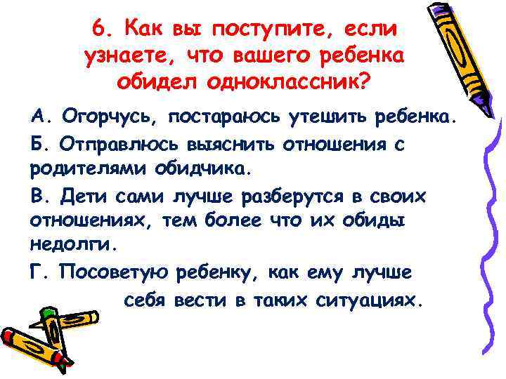 6. Как вы поступите, если узнаете, что вашего ребенка обидел одноклассник? А. Огорчусь, постараюсь