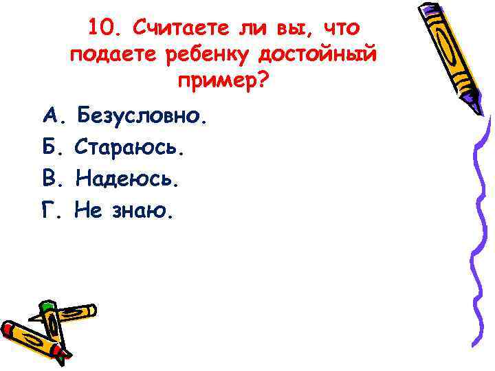 10. Считаете ли вы, что подаете ребенку достойный пример? А. Безусловно. Б. Стараюсь. В.