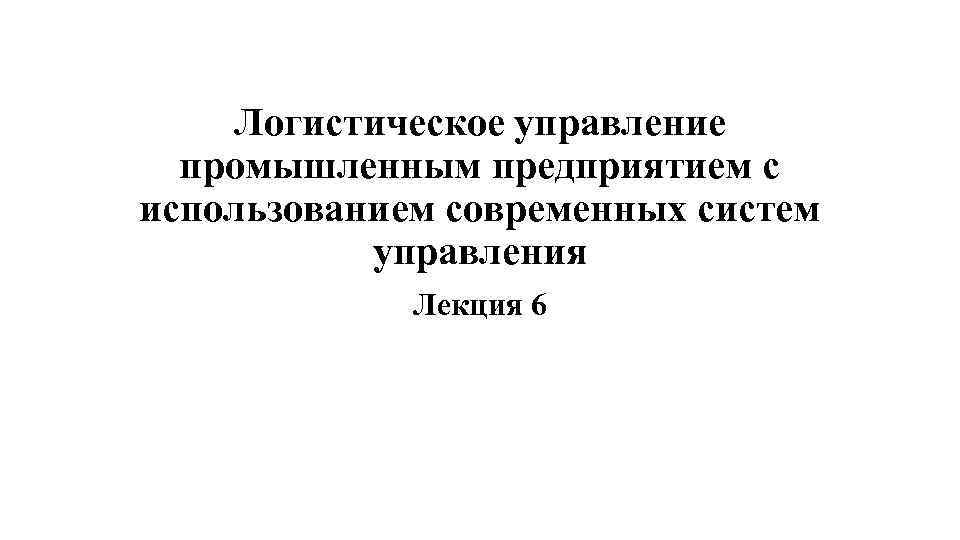 Логистическое управление промышленным предприятием с использованием современных систем управления Лекция 6 
