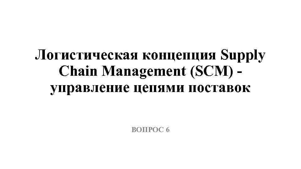 Логистическая концепция Supply Chain Management (SCM) - управление цепями поставок ВОПРОС 6 