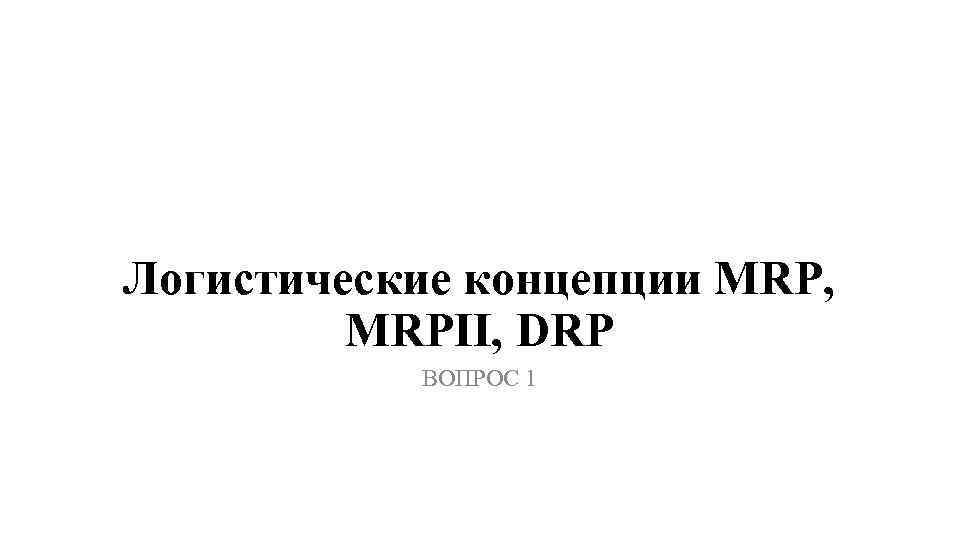 Логистические концепции MRP, MRPII, DRP ВОПРОС 1 