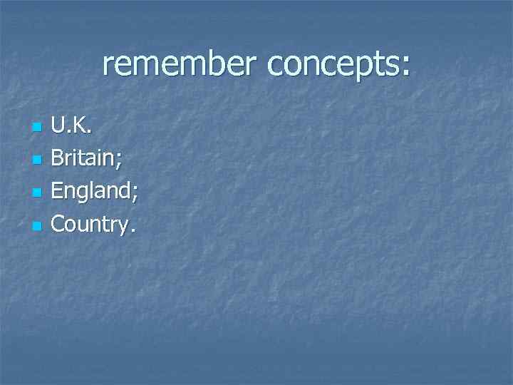 remember concepts: n n U. K. Britain; England; Country. 