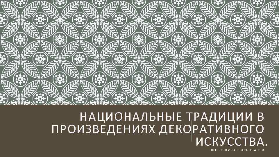 НАЦИОНАЛЬНЫЕ ТРАДИЦИИ В ПРОИЗВЕДЕНИЯХ ДЕКОРАТИВНОГО ИСКУССТВА. ВЫПОЛНИЛА: БАУРОВА С. Н. 