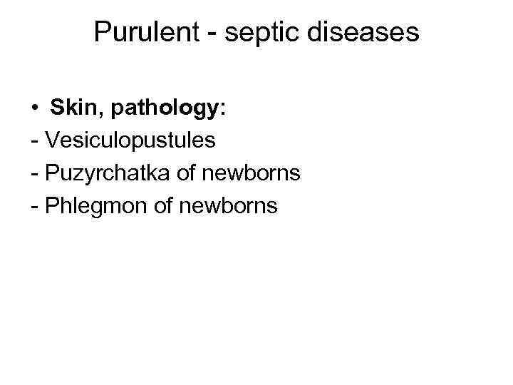 Purulent - septic diseases • Skin, pathology: - Vesiculopustules - Puzyrchatka of newborns -