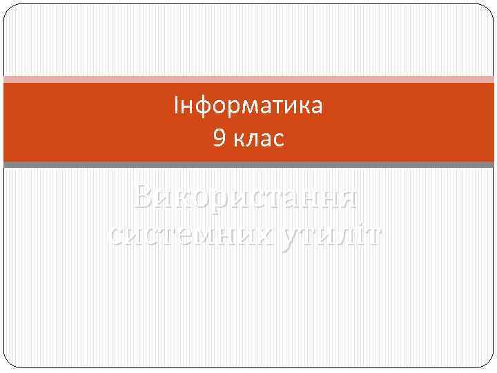 Інформатика 9 клас Використання системних утиліт 