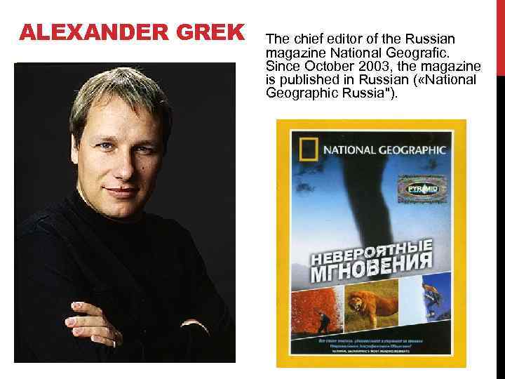 ALEXANDER GREK The chief editor of the Russian magazine National Geografic. Since October 2003,