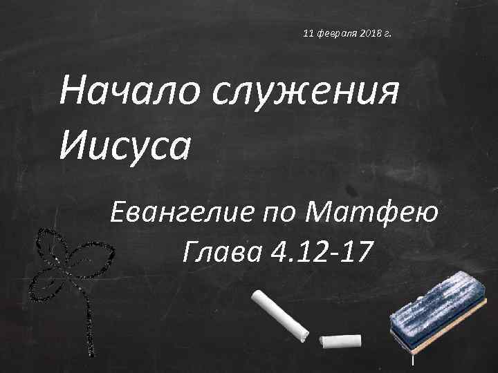 11 февраля 2018 г. Начало служения Иисуса Евангелие по Матфею Глава 4. 12 -17