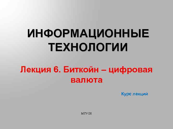 ИНФОРМАЦИОННЫЕ ТЕХНОЛОГИИ Лекция 6. Биткойн – цифровая валюта Курс лекций МТУСИ 