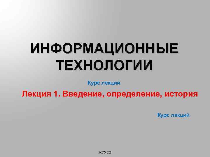 ИНФОРМАЦИОННЫЕ ТЕХНОЛОГИИ Курс лекций Лекция 1. Введение, определение, история Курс лекций МТУСИ 