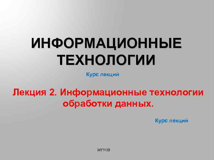 ИНФОРМАЦИОННЫЕ ТЕХНОЛОГИИ Курс лекций Лекция 2. Информационные технологии обработки данных. Курс лекций МТУСИ 