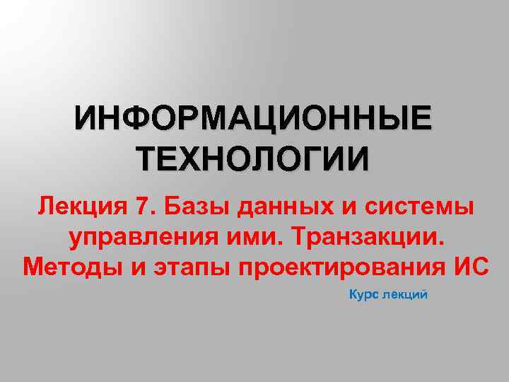 ИНФОРМАЦИОННЫЕ ТЕХНОЛОГИИ Лекция 7. Базы данных и системы управления ими. Транзакции. Методы и этапы