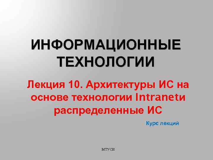 ИНФОРМАЦИОННЫЕ ТЕХНОЛОГИИ Лекция 10. Архитектуры ИС на основе технологии Intranet и распределенные ИС Курс