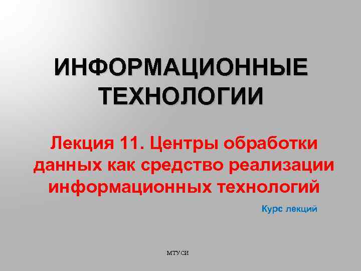 ИНФОРМАЦИОННЫЕ ТЕХНОЛОГИИ Лекция 11. Центры обработки данных как средство реализации информационных технологий Курс лекций