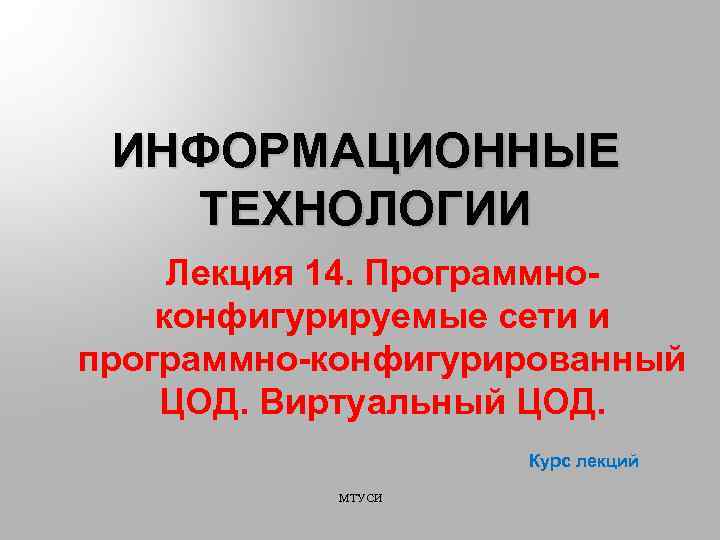 ИНФОРМАЦИОННЫЕ ТЕХНОЛОГИИ Лекция 14. Программноконфигурируемые сети и программно-конфигурированный ЦОД. Виртуальный ЦОД. Курс лекций МТУСИ