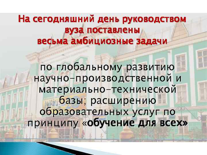 На сегодняшний день руководством вуза поставлены весьма амбициозные задачи по глобальному развитию научно-производственной и