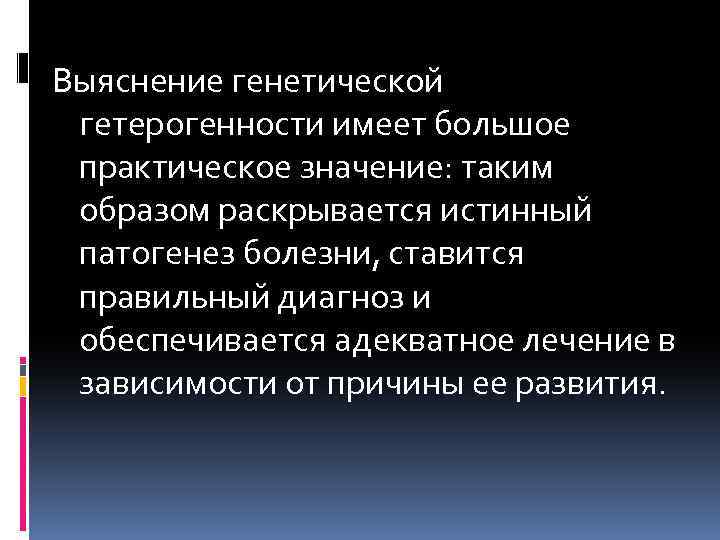  Выяснение генетической гетерогенности имеет большое практическое значение: таким образом раскрывается истинный патогенез болезни,