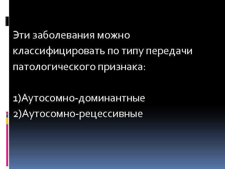 Эти заболевания можно классифицировать по типу передачи патологического признака: 1)Аутосомно-доминантные 2)Аутосомно-рецессивные 