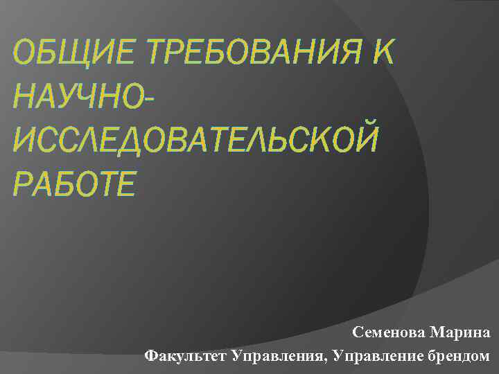 ОБЩИЕ ТРЕБОВАНИЯ К НАУЧНОИССЛЕДОВАТЕЛЬСКОЙ РАБОТЕ Семенова Марина Факультет Управления, Управление брендом 