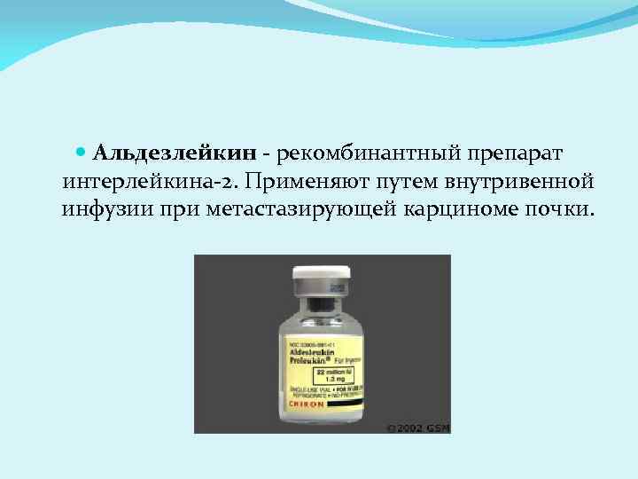  Альдезлейкин - рекомбинантный препарат интерлейкина-2. Применяют путем внутривенной инфузии при метастазирующей карциноме почки.