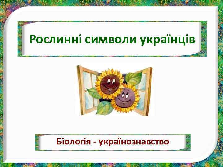 Рослинні символи українців Біологія - українознавство 