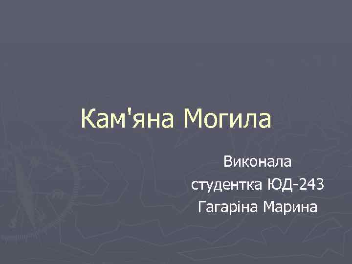Кам'яна Могила Виконала студентка ЮД-243 Гагаріна Марина 