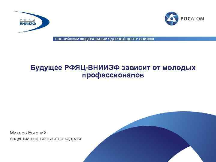 Будущее РФЯЦ-ВНИИЭФ зависит от молодых профессионалов Михеев Евгений ведущий специалист по кадрам 