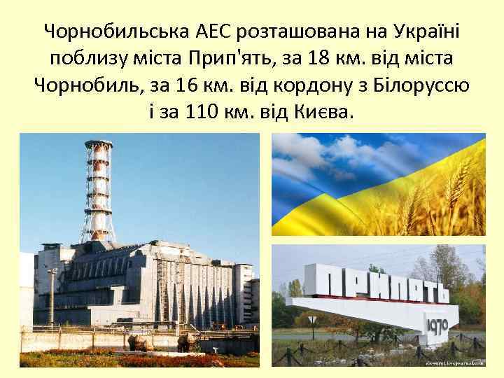 Чорнобильська АЕС розташована на Україні поблизу міста Прип'ять, за 18 км. від міста Чорнобиль,