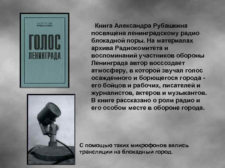 Книга Александра Рубашкина посвящена ленинградскому радио блокадной поры. На материалах архива Радиокомитета и воспоминаний