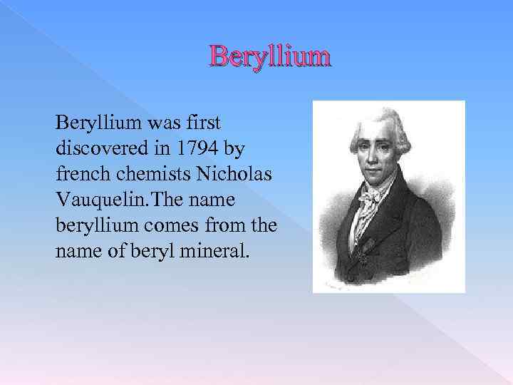 Beryllium was first discovered in 1794 by french chemists Nicholas Vauquelin. The name beryllium