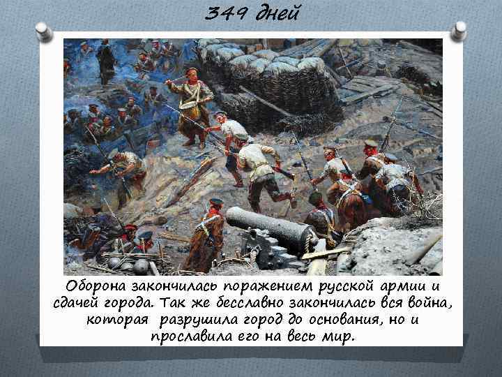 349 дней Оборона закончилась поражением русской армии и сдачей города. Так же бесславно закончилась