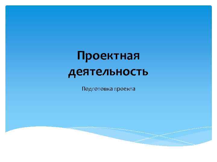 Проектная деятельность Подготовка проекта 