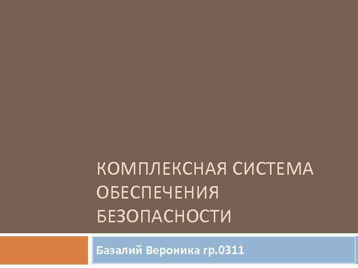 КОМПЛЕКСНАЯ СИСТЕМА ОБЕСПЕЧЕНИЯ БЕЗОПАСНОСТИ Базалий Вероника гр. 0311 