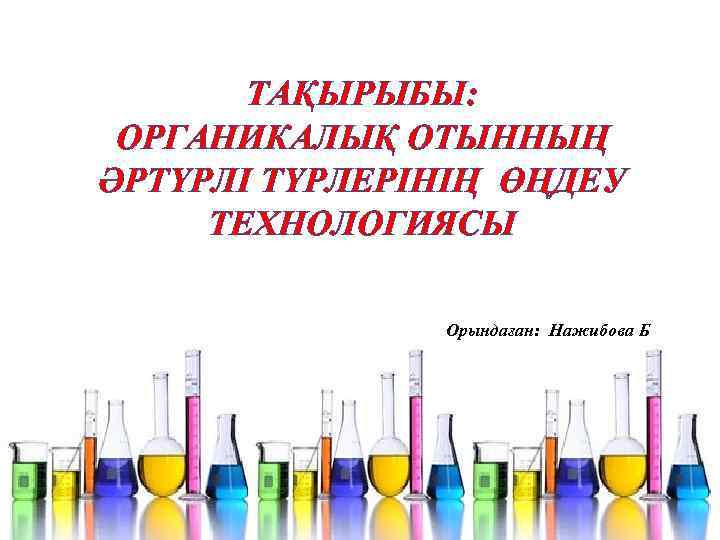 ТАҚЫРЫБЫ: ОРГАНИКАЛЫҚ ОТЫННЫҢ ӘРТҮРЛІ ТҮРЛЕРІНІҢ ӨҢДЕУ ТЕХНОЛОГИЯСЫ Орындаған: Нажибова Б 