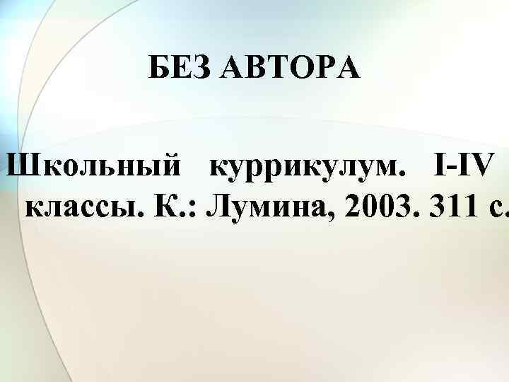БЕЗ АВТОРА Школьный куррикулум. I-IV классы. К. : Лумина, 2003. 311 c. 