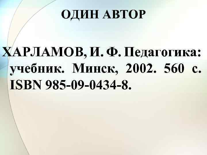 ОДИН АВТОР ХАРЛАМОВ, И. Ф. Педагогика: учебник. Минск, 2002. 560 с. ISBN 985 -09