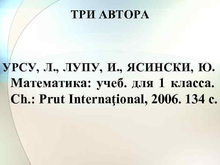 ТРИ АВТОРА УРСУ, Л. , ЛУПУ, И. , ЯСИНСКИ, Ю. Математика: учеб. для 1