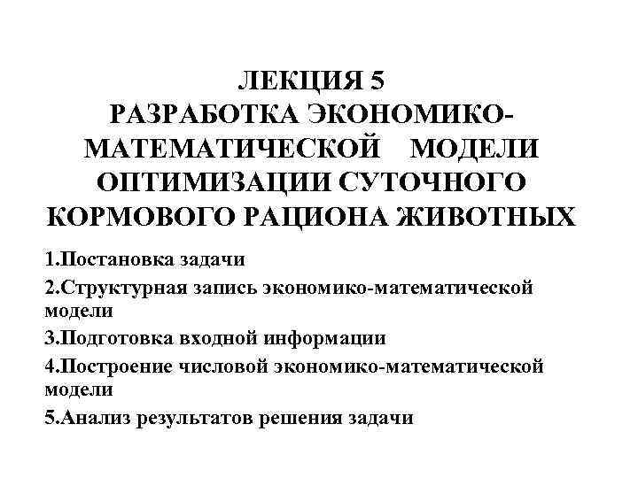 ЛЕКЦИЯ 5 РАЗРАБОТКА ЭКОНОМИКОМАТЕМАТИЧЕСКОЙ МОДЕЛИ ОПТИМИЗАЦИИ СУТОЧНОГО КОРМОВОГО РАЦИОНА ЖИВОТНЫХ 1. Постановка задачи 2.